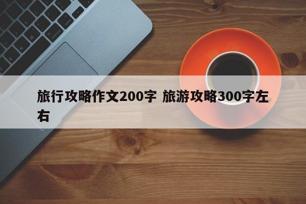 旅行攻略作文200字 旅游攻略300字左右