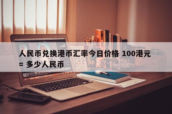 人民币兑换港币汇率今日价格 100港元 = 多少人民币