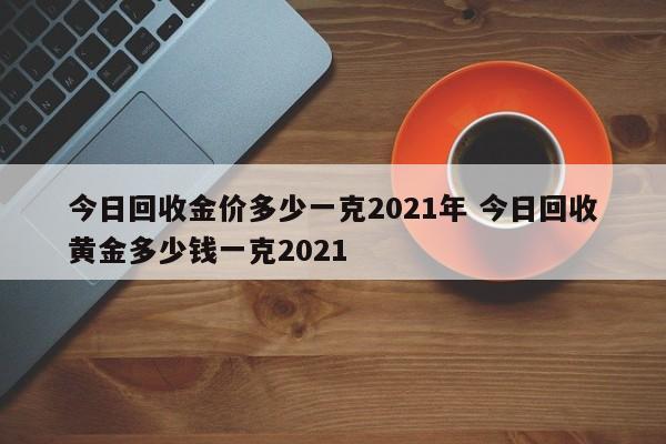 今日回收金价多少一克2021年 今日回收黄金多少钱一克2021