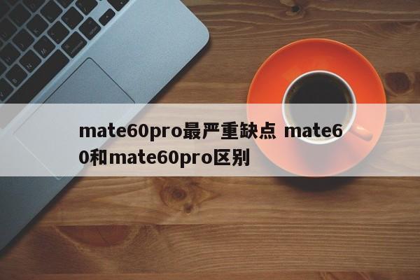 mate60pro最严重缺点 mate60和mate60pro区别