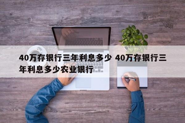 40万存银行三年利息多少 40万存银行三年利息多少农业银行