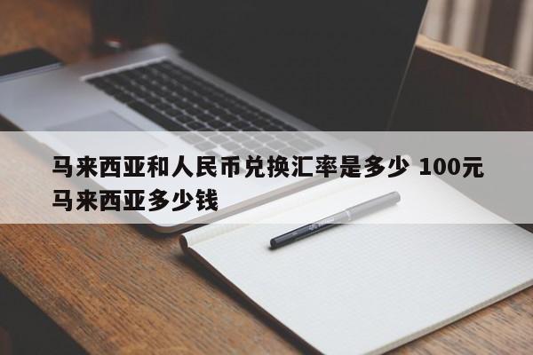 马来西亚和人民币兑换汇率是多少 100元马来西亚多少钱