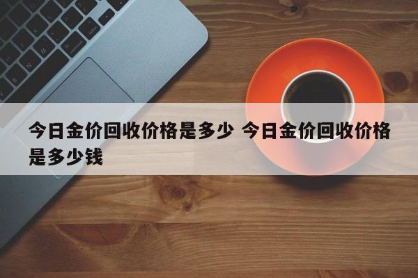 今日金价回收价格是多少 今日金价回收价格是多少钱