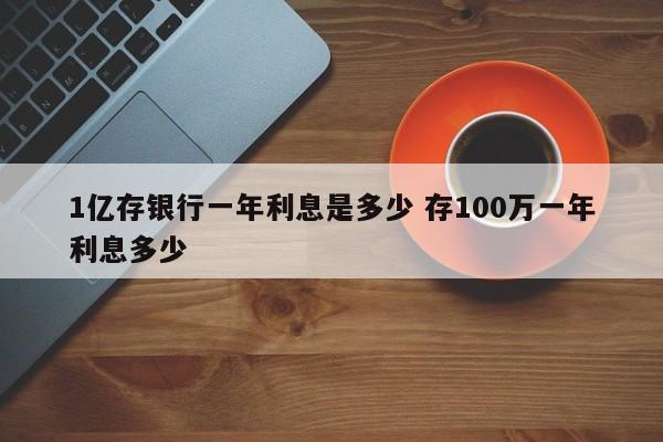 1亿存银行一年利息是多少 存100万一年利息多少