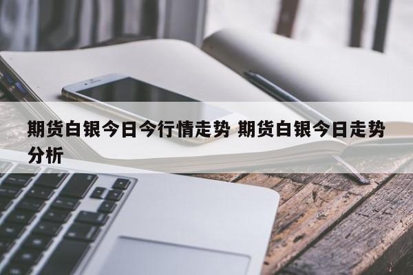 期货白银今日今行情走势 期货白银今日走势分析