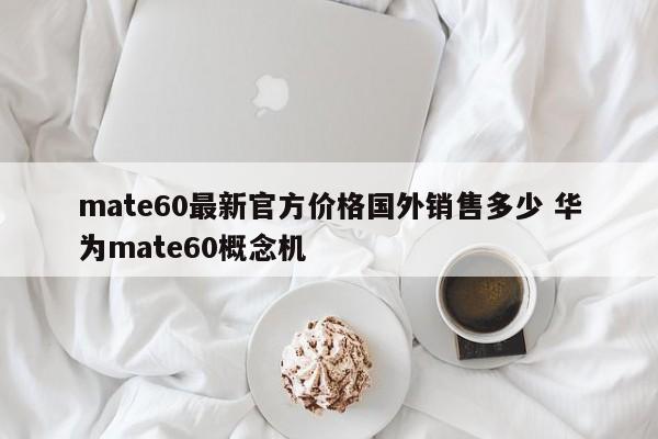 mate60最新官方价格国外销售多少 华为mate60概念机