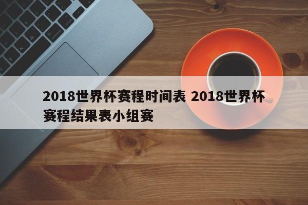 2018世界杯赛程时间表 2018世界杯赛程结果表小组赛