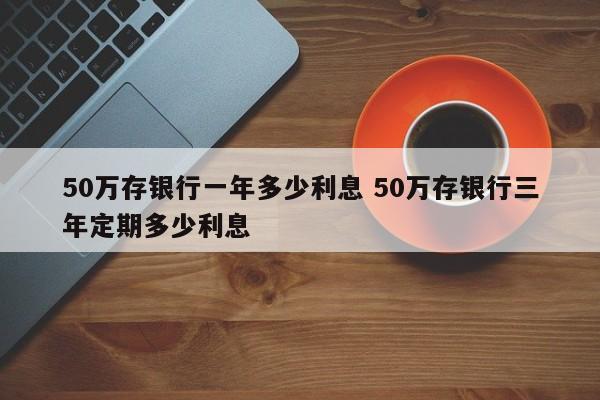 50万存银行一年多少利息 50万存银行三年定期多少利息