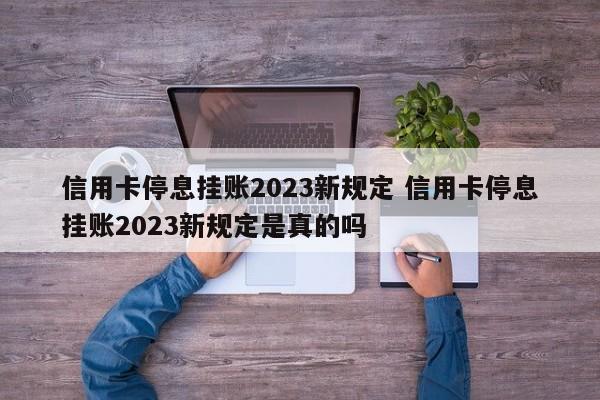 信用卡停息挂账2023新规定 信用卡停息挂账2023新规定是真的吗