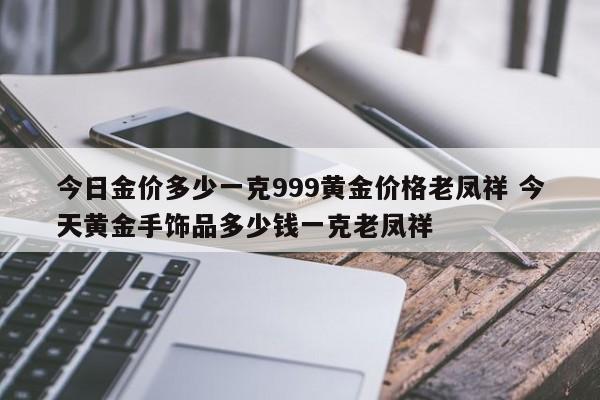 今日金价多少一克999黄金价格老凤祥 今天黄金手饰品多少钱一克老凤祥