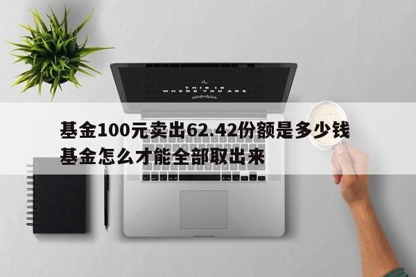 基金100元卖出62.42份额是多少钱 基金怎么才能全部取出来