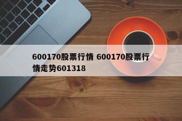 600170股票行情 600170股票行情走势601318