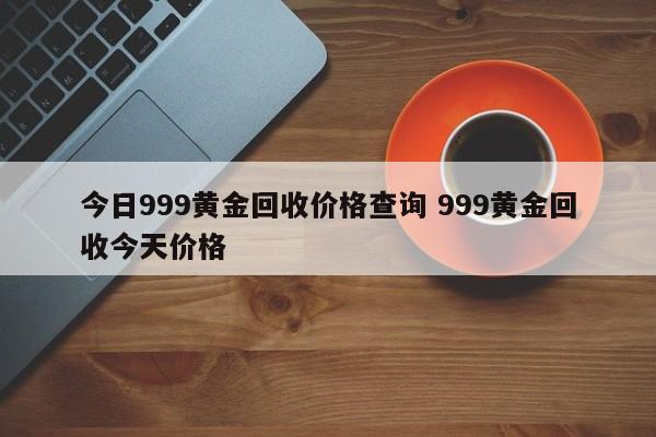 今日999黄金回收价格查询 999黄金回收今天价格