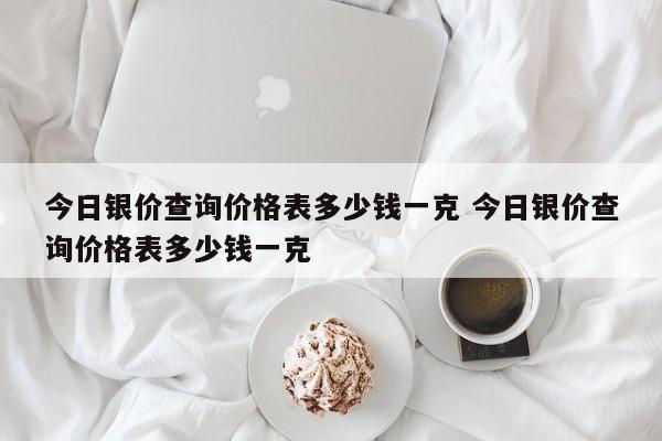 今日银价查询价格表多少钱一克 今日银价查询价格表多少钱一克