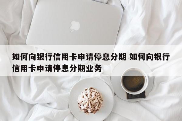 如何向银行信用卡申请停息分期 如何向银行信用卡申请停息分期业务