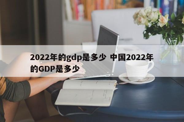 2022年的gdp是多少 中国2022年的GDP是多少