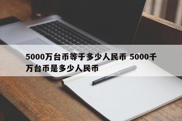 5000万台币等于多少人民币 5000千万台币是多少人民币