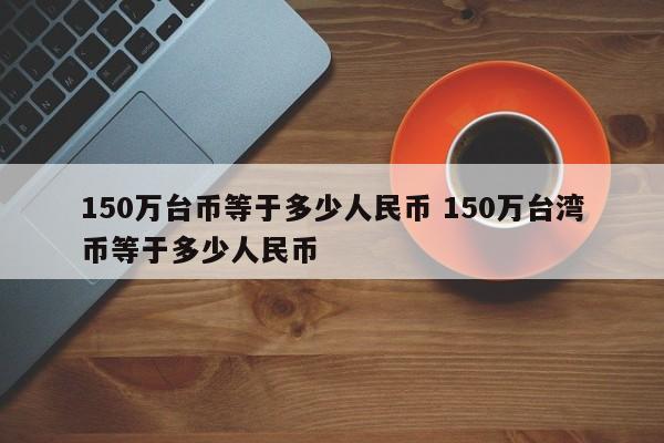 150万台币等于多少人民币 150万台湾币等于多少人民币