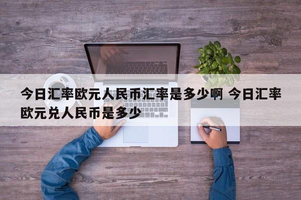 今日汇率欧元人民币汇率是多少啊 今日汇率欧元兑人民币是多少