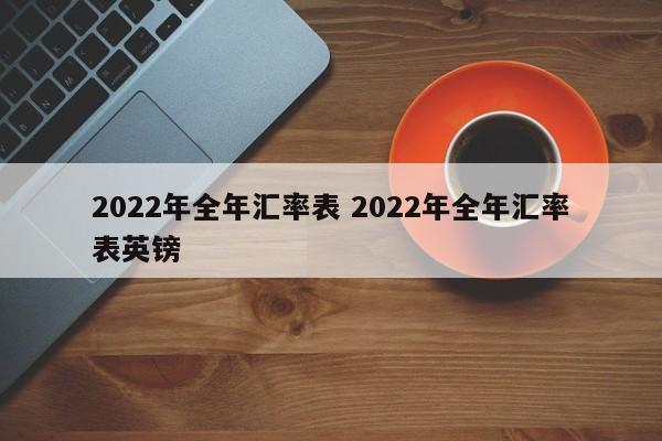 2022年全年汇率表 2022年全年汇率表英镑