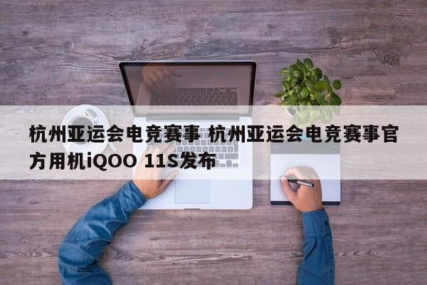 杭州亚运会电竞赛事 杭州亚运会电竞赛事官方用机iQOO 11S发布