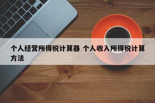 个人经营所得税计算器 个人收入所得税计算方法