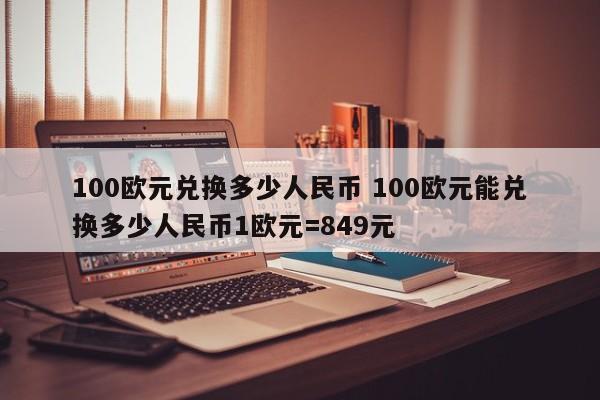 100欧元兑换多少人民币 100欧元能兑换多少人民币1欧元=849元