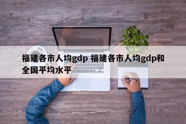 福建各市人均gdp 福建各市人均gdp和全国平均水平