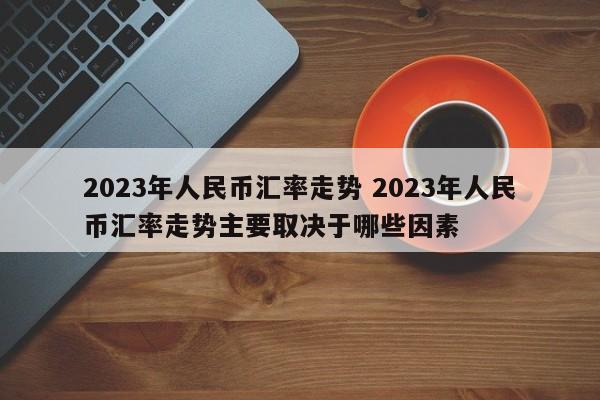 2023年人民币汇率走势 2023年人民币汇率走势主要取决于哪些因素