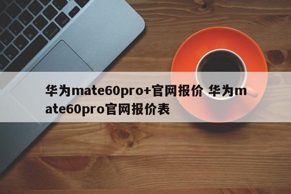 华为mate60pro+官网报价 华为mate60pro官网报价表