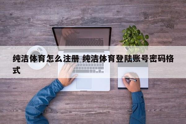 纯洁体育怎么注册 纯洁体育登陆账号密码格式