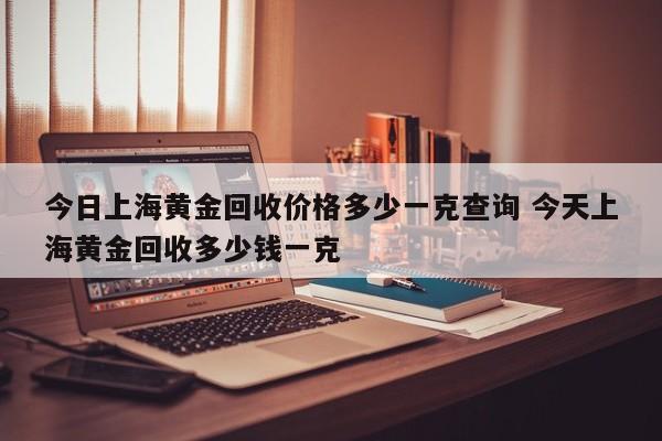 今日上海黄金回收价格多少一克查询 今天上海黄金回收多少钱一克