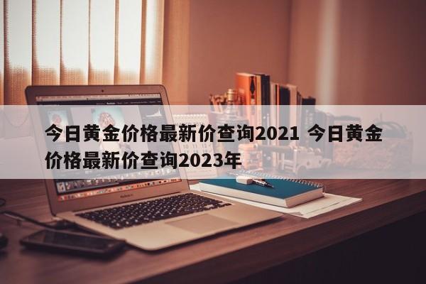 今日黄金价格最新价查询2021 今日黄金价格最新价查询2023年