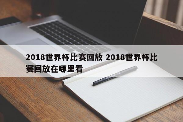 2018世界杯比赛回放 2018世界杯比赛回放在哪里看