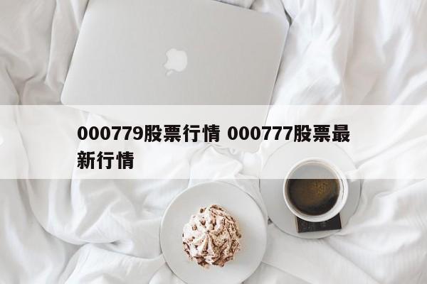 000779股票行情 000777股票最新行情