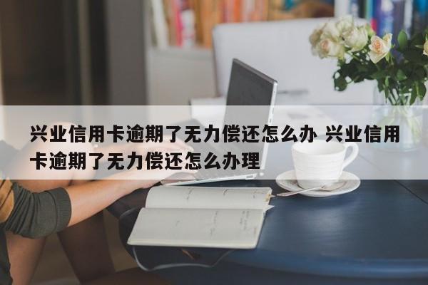 兴业信用卡逾期了无力偿还怎么办 兴业信用卡逾期了无力偿还怎么办理