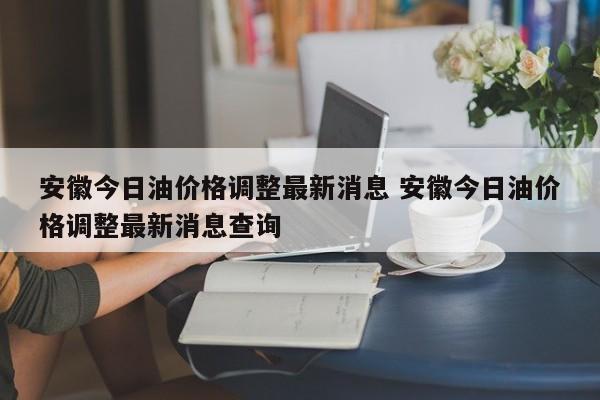 安徽今日油价格调整最新消息 安徽今日油价格调整最新消息查询