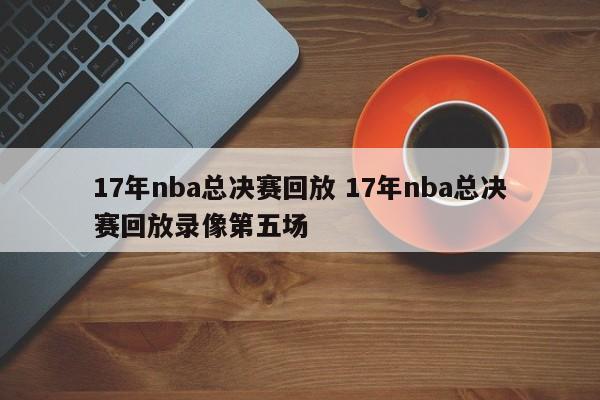 17年nba总决赛回放 17年nba总决赛回放录像第五场