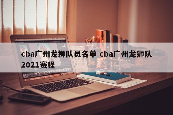 cba广州龙狮队员名单 cba广州龙狮队2021赛程