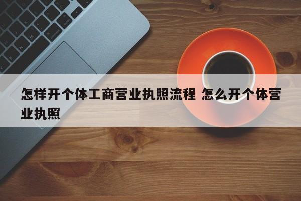 怎样开个体工商营业执照流程 怎么开个体营业执照