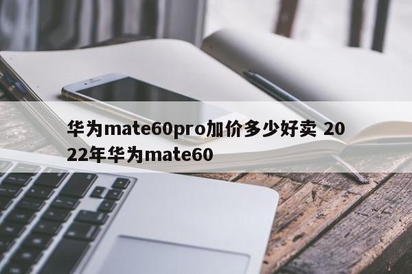 华为mate60pro加价多少好卖 2022年华为mate60