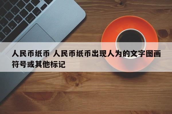 人民币纸币 人民币纸币出现人为的文字图画符号或其他标记