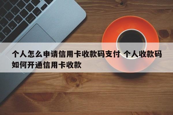 个人怎么申请信用卡收款码支付 个人收款码如何开通信用卡收款