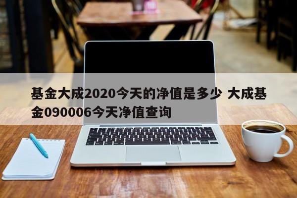 基金大成2020今天的净值是多少 大成基金090006今天净值查询