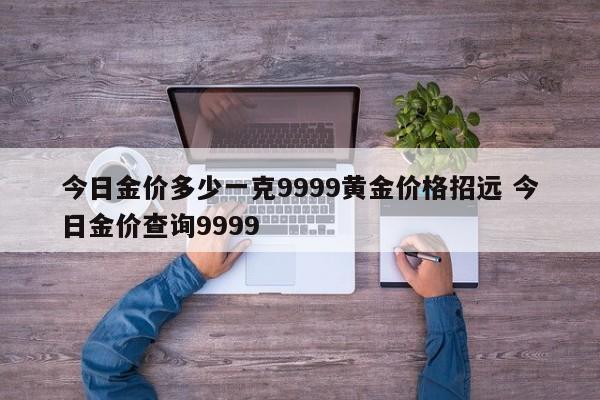 今日金价多少一克9999黄金价格招远 今日金价查询9999