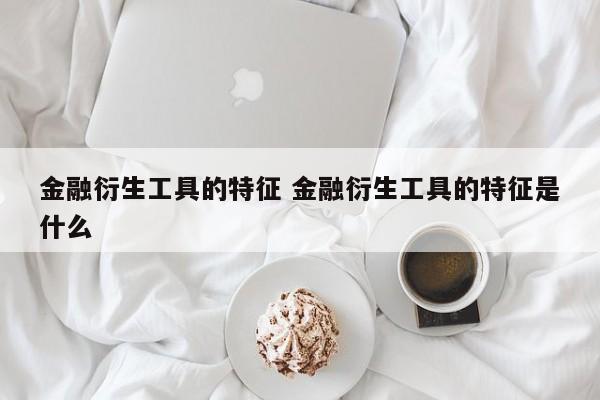 金融衍生工具的特征 金融衍生工具的特征是什么