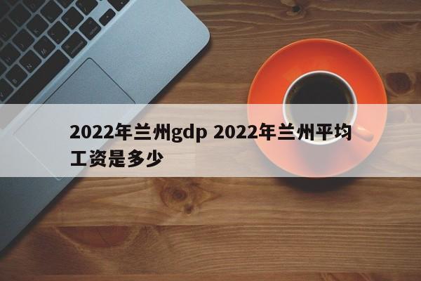 2022年兰州gdp 2022年兰州平均工资是多少