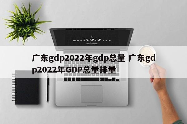 广东gdp2022年gdp总量 广东gdp2022年GDP总量排量