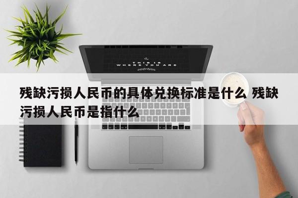 残缺污损人民币的具体兑换标准是什么 残缺污损人民币是指什么