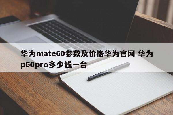 华为mate60参数及价格华为官网 华为p60pro多少钱一台